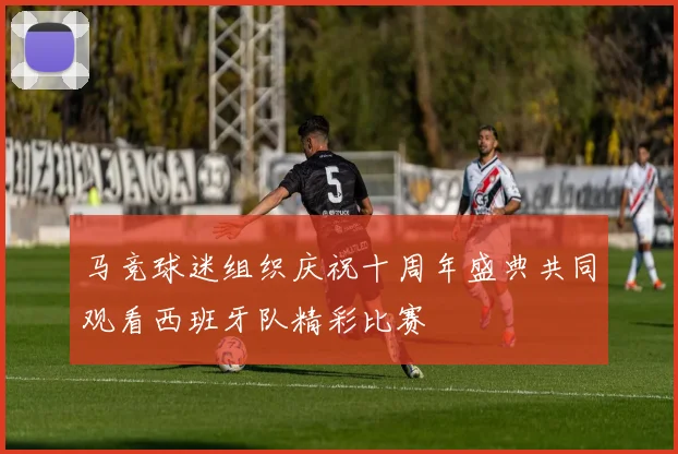 马竞球迷组织庆祝十周年盛典共同观看西班牙队精彩比赛