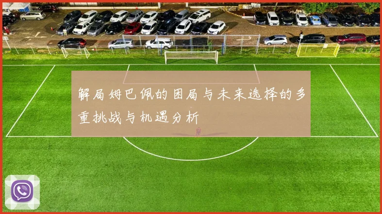 解局姆巴佩的困局与未来选择的多重挑战与机遇分析