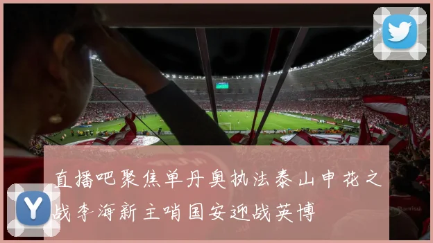 直播吧聚焦单丹奥执法泰山申花之战李海新主哨国安迎战英博