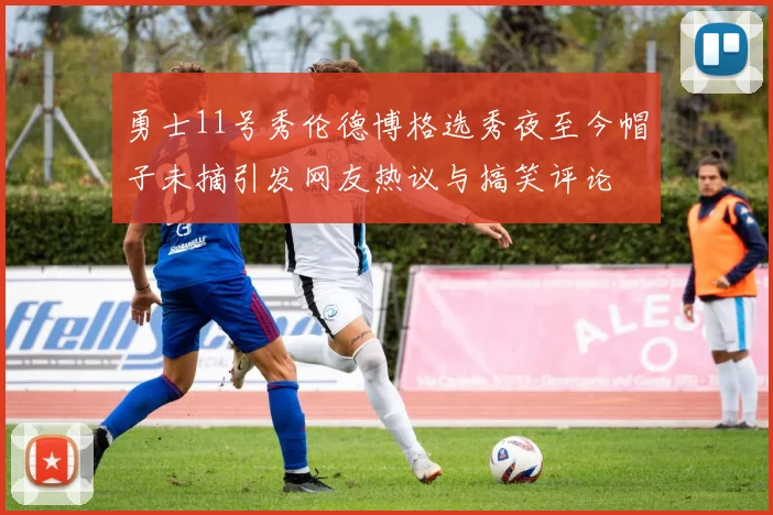 勇士11号秀伦德博格选秀夜至今帽子未摘引发网友热议与搞笑评论