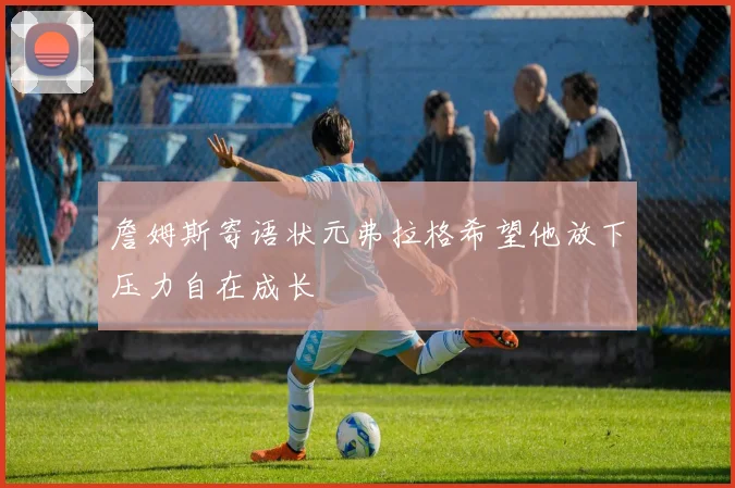 詹姆斯寄语状元弗拉格希望他放下压力自在成长