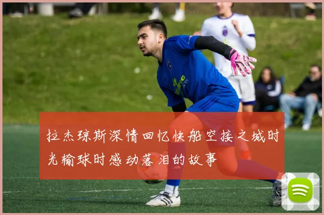拉杰琼斯深情回忆快船空接之城时光输球时感动落泪的故事