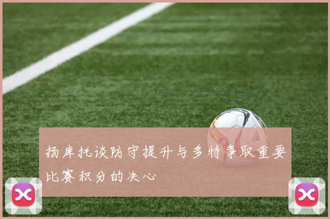 扬库托谈防守提升与多特争取重要比赛积分的决心