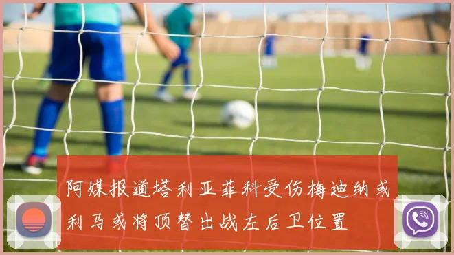 阿媒报道塔利亚菲科受伤梅迪纳或利马或将顶替出战左后卫位置
