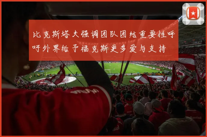 比克斯塔夫强调团队团结重要性呼吁外界给予福克斯更多爱与支持