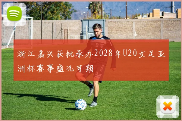 浙江嘉兴获批承办2028年U20女足亚洲杯赛事盛况可期