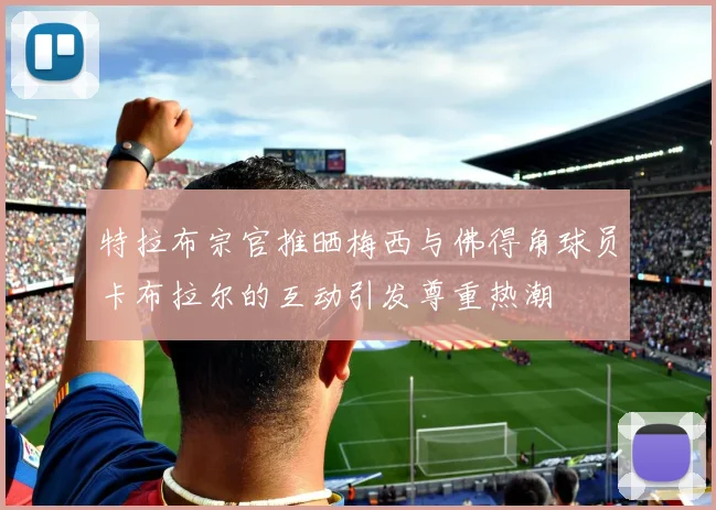 特拉布宗官推晒梅西与佛得角球员卡布拉尔的互动引发尊重热潮