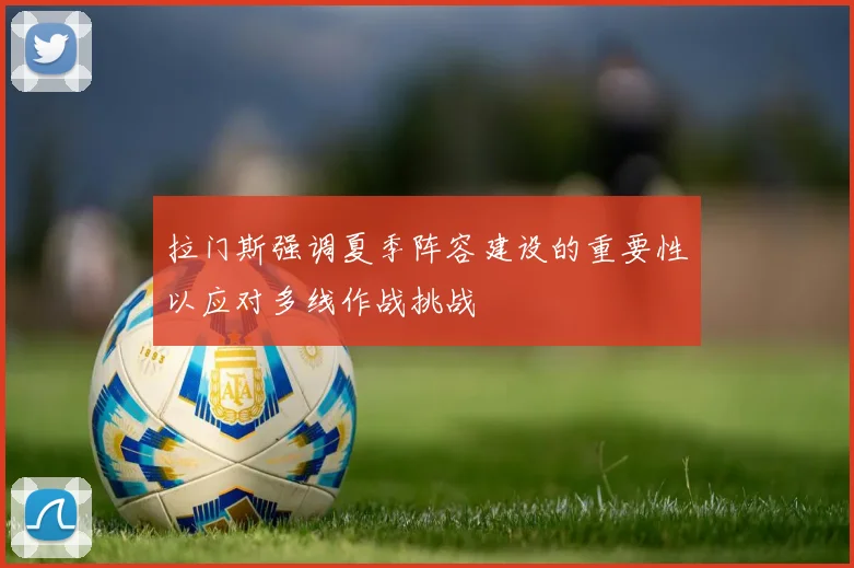 拉门斯强调夏季阵容建设的重要性以应对多线作战挑战