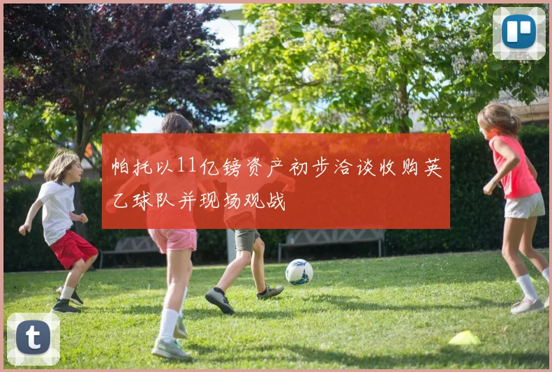 帕托以11亿镑资产初步洽谈收购英乙球队并现场观战