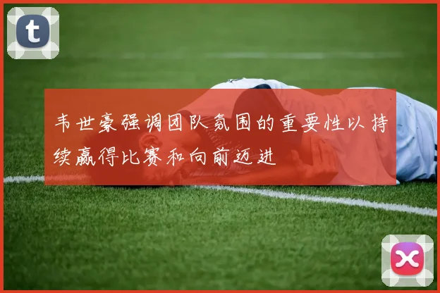 韦世豪强调团队氛围的重要性以持续赢得比赛和向前迈进