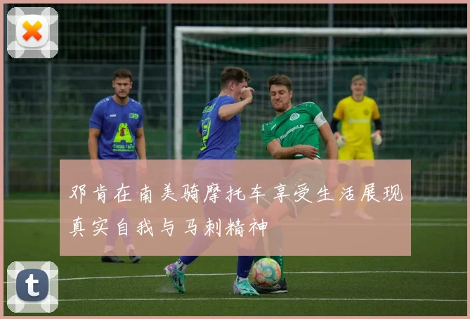 邓肯在南美骑摩托车享受生活展现真实自我与马刺精神