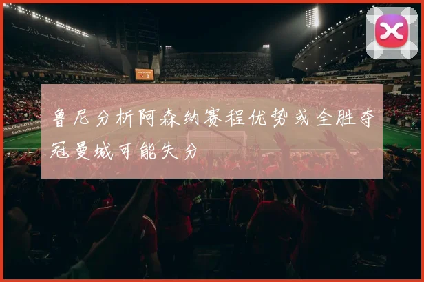 鲁尼分析阿森纳赛程优势或全胜夺冠曼城可能失分