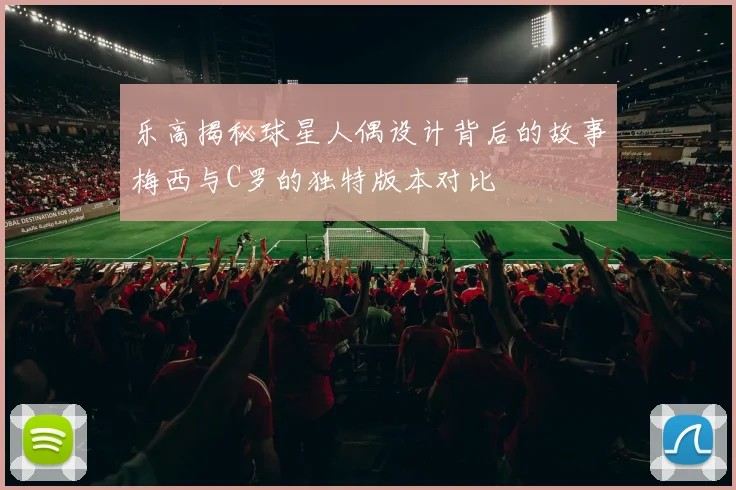 乐高揭秘球星人偶设计背后的故事梅西与C罗的独特版本对比