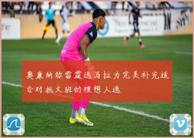 奥康纳称雷霆选马拉为完美补充适合对抗文班的理想人选