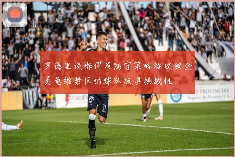 罗德里谈佛得角防守策略称攻破全员龟缩禁区的球队极具挑战性