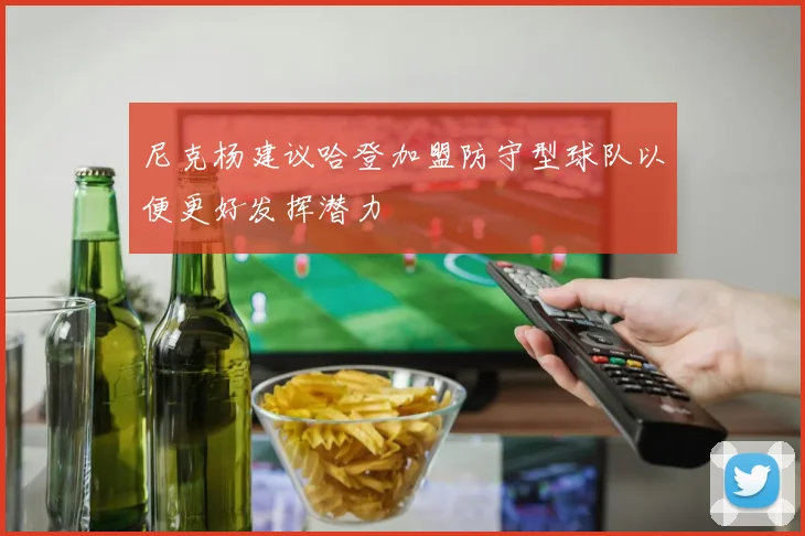 尼克杨建议哈登加盟防守型球队以便更好发挥潜力