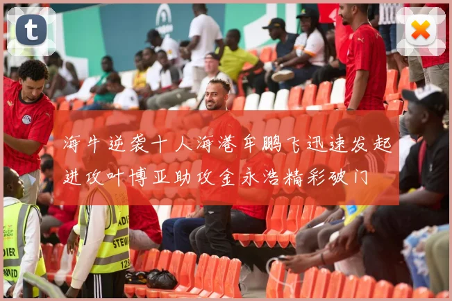 海牛逆袭十人海港牟鹏飞迅速发起进攻叶博亚助攻金永浩精彩破门