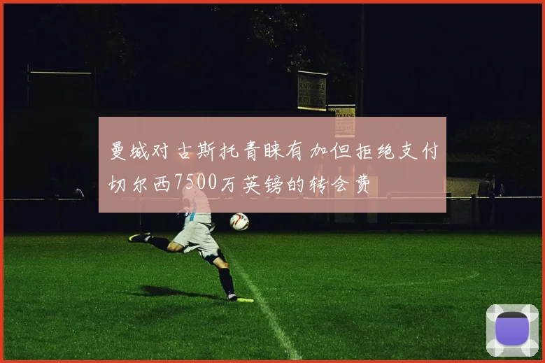 曼城对古斯托青睐有加但拒绝支付切尔西7500万英镑的转会费