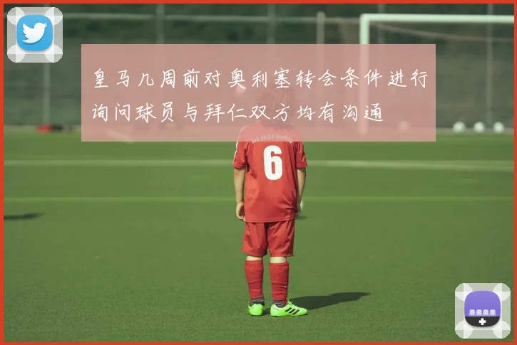皇马几周前对奥利塞转会条件进行询问球员与拜仁双方均有沟通
