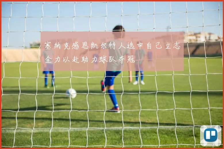 塞纳克感恩凯尔特人选中自己立志全力以赴助力球队夺冠