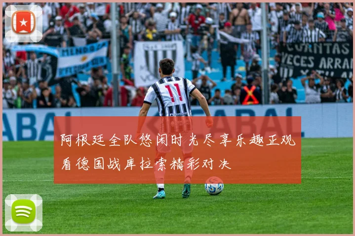 阿根廷全队悠闲时光尽享乐趣正观看德国战库拉索精彩对决
