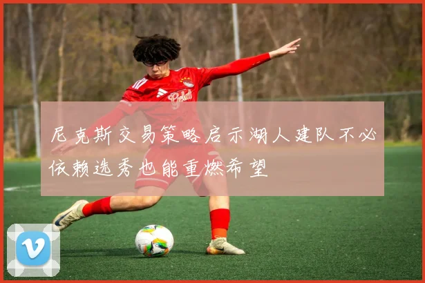尼克斯交易策略启示湖人建队不必依赖选秀也能重燃希望