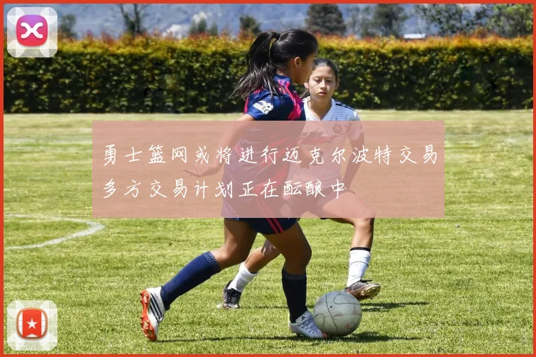 勇士篮网或将进行迈克尔波特交易多方交易计划正在酝酿中