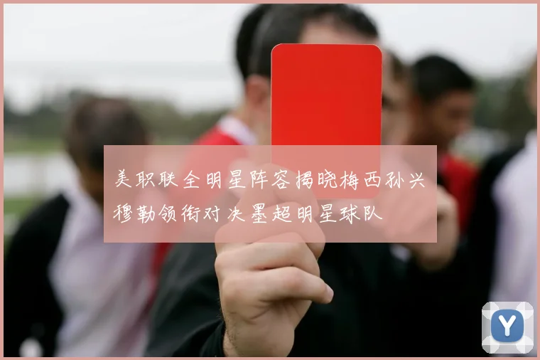 美职联全明星阵容揭晓梅西孙兴慜穆勒领衔对决墨超明星球队