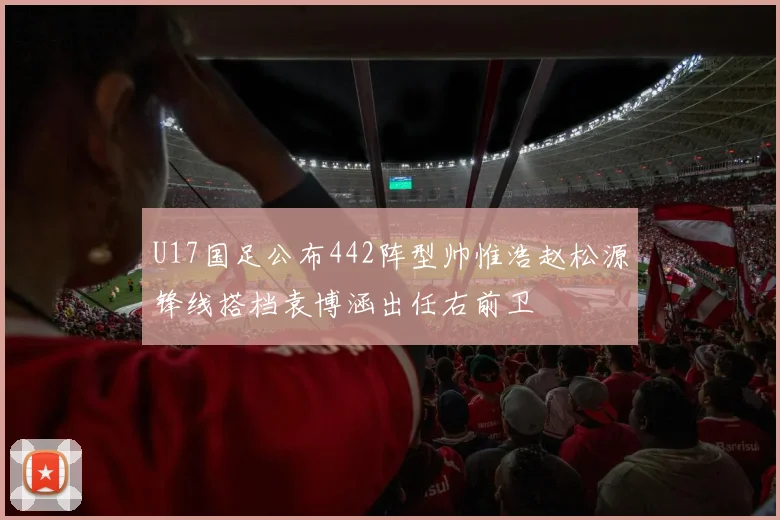 U17国足公布442阵型帅惟浩赵松源锋线搭档袁博涵出任右前卫